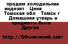 продам холодильник индезит › Цена ­ 10 000 - Томская обл., Томск г. Домашняя утварь и предметы быта » Другое   